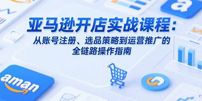 亚马逊开店实战课程：从账号注册、选品策略到运营推广的全链路操作指南-贝贝云网创