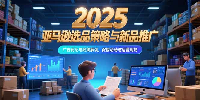 2025亚马逊选品策略与新品推广，广告优化与政策解读，促销活动与运营规划-贝贝云网创