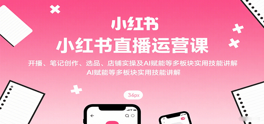 小红书直播运营课：开播、笔记创作、选品、店铺实操及 AI 赋能等多板块实用技能讲解-贝贝云网创