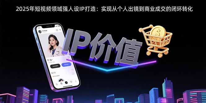 2025年短视频领域人设IP打造：实现从个人出镜到商业成交的闭环转化-贝贝云网创