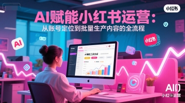 AI 赋能小红书运营：从账号定位到批量生产内容的全流程-贝贝云网创