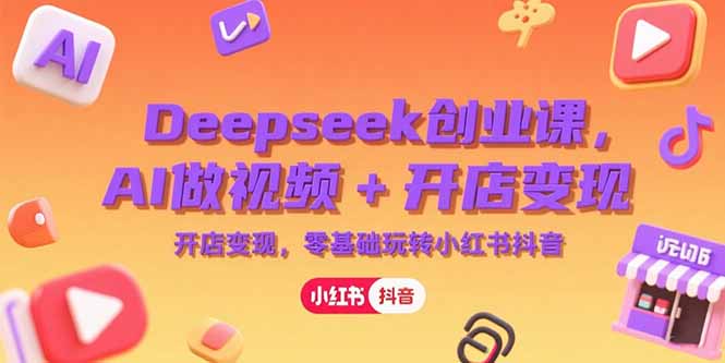 Deepseek创业课，AI做视频+开店变现，零基础玩转小红书抖音-贝贝云网创