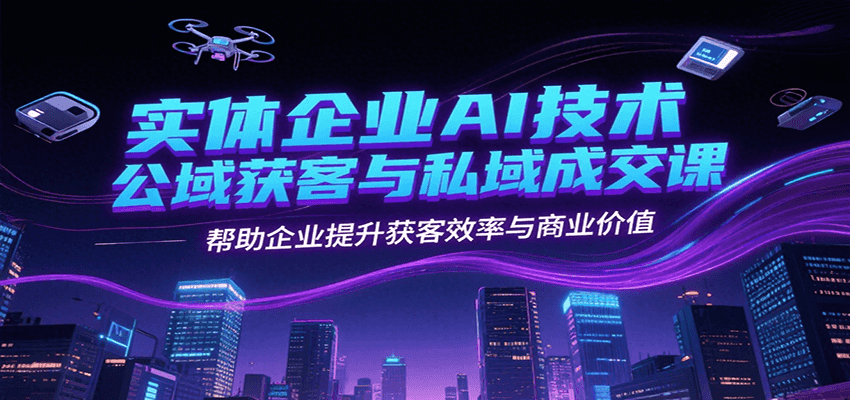 实体企业AI技术公域获客与私域成交课，帮助企业提升获客效率与商业价值-贝贝云网创