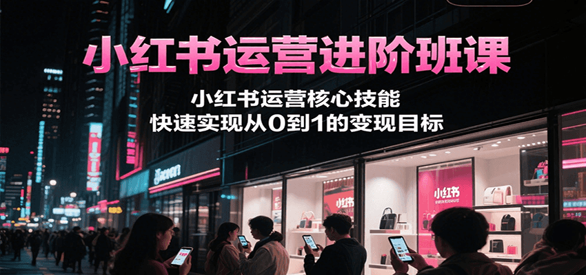 小红书运营进阶班课，小红书运营核心技能，快速实现从0到1的变现目标-贝贝云网创