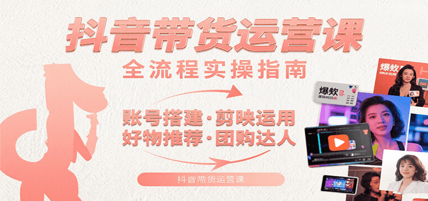 抖音带货运营课：含账号搭建、剪映运用、好物推荐、团购达人等内容，教你玩转抖音-贝贝云网创