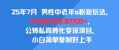 25年7月男性中老年s粉新玩法，月轻松变现3W+，公转私高转化变现项目，小白简单复制好上手-贝贝云网创