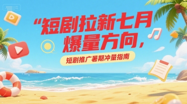 短剧拉新七月爆量方向，短剧推广暑期冲量指南-贝贝云网创