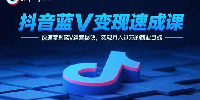 抖音蓝V变现速成课，快速掌握蓝V运营秘诀，实现月入过万的商业目标-贝贝云网创