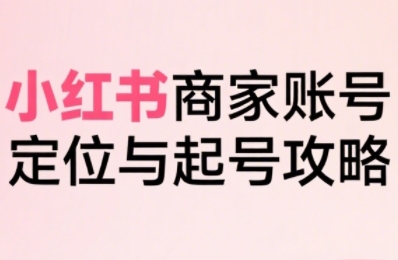 小红书电商全链路实战从定位到爆单，系统拆解小红书商家起号全流程-贝贝云网创