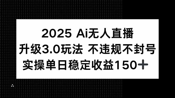 2025 AI无人直播升级3.0玩法，不违规 不封号，单日稳定收益150+-贝贝云网创