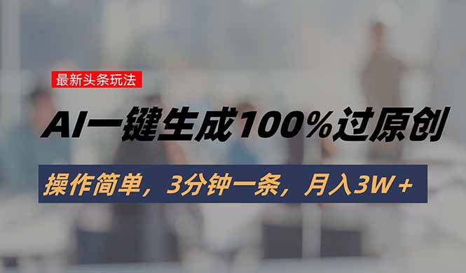 头条最新玩法，AI一键生成100%过原创，操作简单，3分钟一条，月入3W＋-贝贝云网创