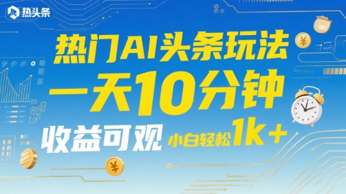 热门AI头条玩法，一天10分钟，收益可观，小白轻松日入1k+【揭秘】-贝贝云网创