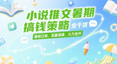 小说推文暑期搞钱策略，全干货，暑假已来，流量高峰，火力全开-贝贝云网创
