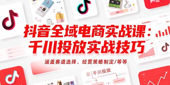 抖音全域电商实战课：千川投放实战技巧，涵盖赛道选择、经营策略制定/等等-贝贝云网创