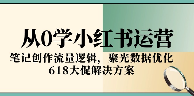 从0学小红书运营，笔记创作流量逻辑，聚光数据优化，618大促解决方案-贝贝云网创