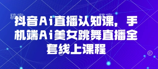 抖音Ai直播认知课，手机端Ai美女跳舞直播全套线上课程-贝贝云网创