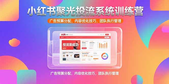小红书聚光投流系统训练营，广告预算分配，内容优化技巧，团队执行管理-贝贝云网创