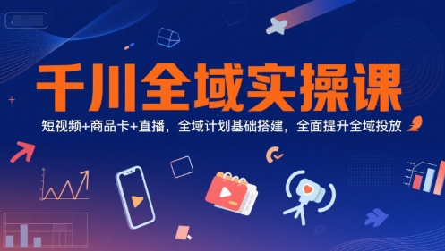 千川全域实操课，短视频+商品卡+直播，全域计划基础搭建，全面提升全域投放-贝贝云网创
