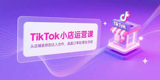 TikTok小店运营课，从店铺装修到达人合作，涵盖订单处理全流程-贝贝云网创