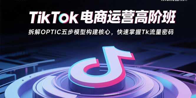TikTok电商运营高阶班：拆解OPTIC五步模型构建核心，快速掌握Tk流量密码-贝贝云网创