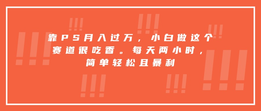 靠PS月入过万，小白做这个赛道很吃香。每天两小时，简单轻松且暴利-贝贝云网创