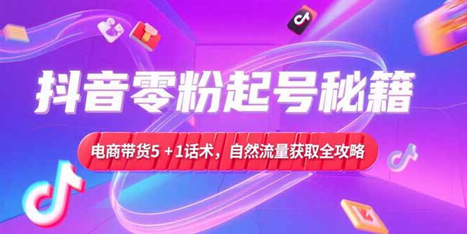 抖音零粉起号秘籍，电商带货5+1话术，自然流量获取实操流程-贝贝云网创