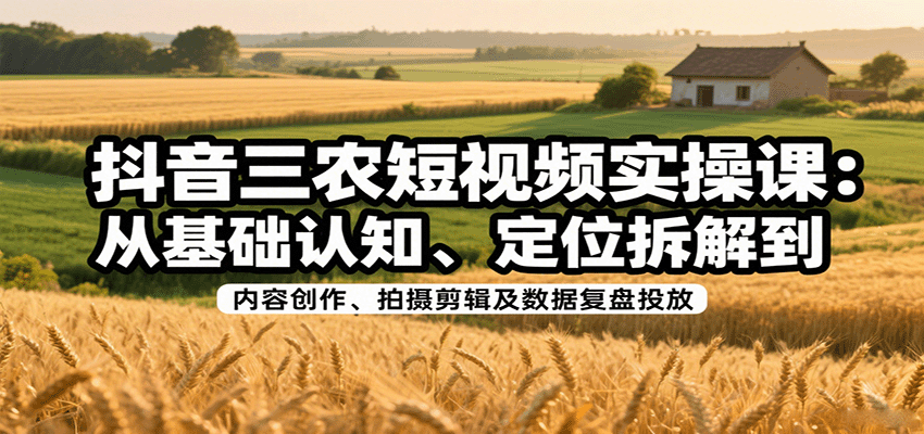 抖音三农短视频实操课：从基础认知、定位拆解到内容创作、拍摄剪辑及数据复盘投放-贝贝云网创
