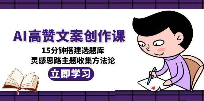 AI高赞文案创作课，15分钟搭建选题库，灵感思路主题收集方法论-贝贝云网创