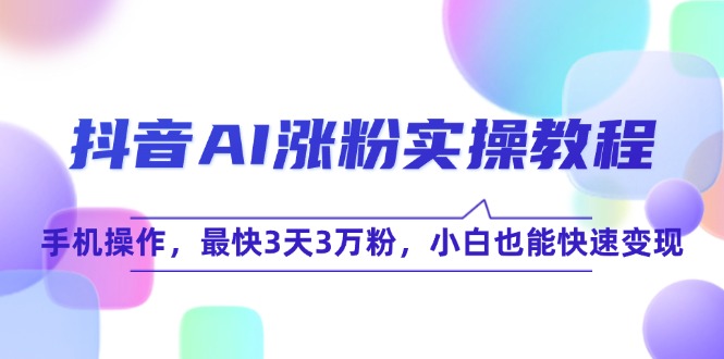抖音AI涨粉实操教程，手机操作，最快3天3万粉，小白也能快速变现-贝贝云网创