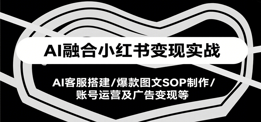 AI融合小红书变现实战课，AI客服搭建/爆款图文SOP制作/账号运营及广告变现等-贝贝云网创
