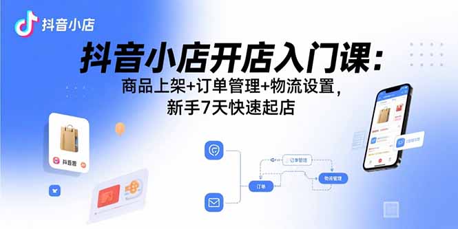 抖音小店开店入门课：商品上架+订单管理+物流设置，新手7天快速起店-贝贝云网创