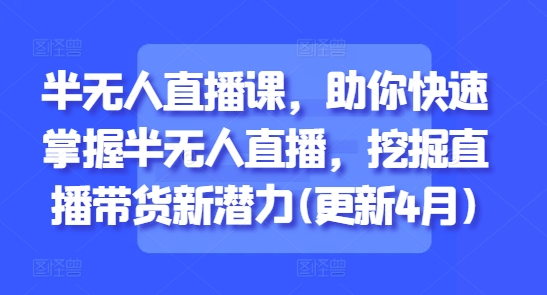 半无人直播课，助你快速掌握半无人直播，挖掘直播带货新潜力(更新7月)-贝贝云网创