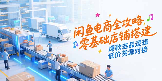 闲鱼电商全攻略，零基础店铺搭建，爆款选品逻辑，低价货源对接-贝贝云网创