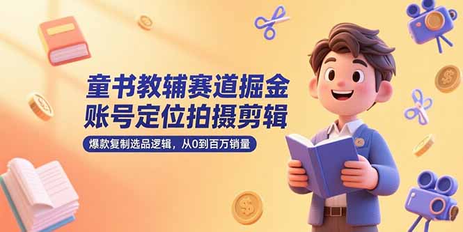 童书教辅赛道掘金，账号定位拍摄剪辑，爆款复制选品逻辑，从0到百万销量-贝贝云网创
