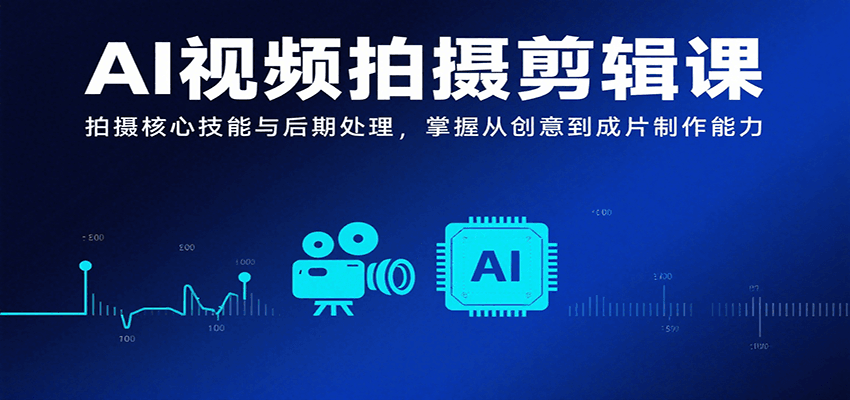 AI视频拍摄剪辑课，拍摄核心技能与后期处理，掌握从创意到成片制作能力-贝贝云网创