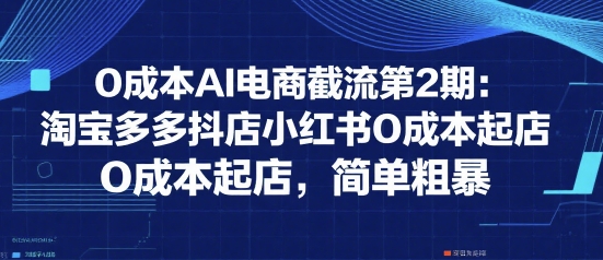 0成本AI电商截流第2期：淘宝多多抖店小红书0成本起店，简单粗暴-贝贝云网创