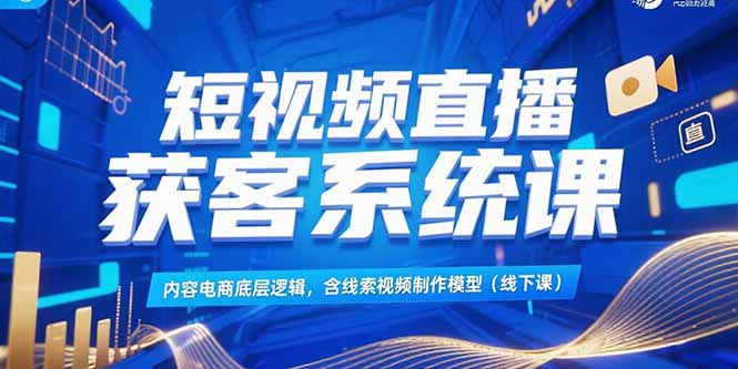 短视频直播获客系统课，内容电商底层逻辑，含线索视频制作模型(线下课-贝贝云网创