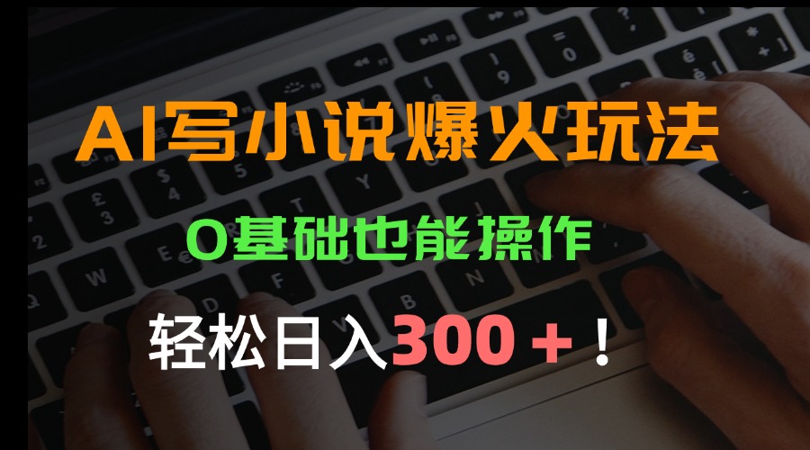AI写小说爆火玩法，0基础也能操作，日收益轻松300+！-贝贝云网创