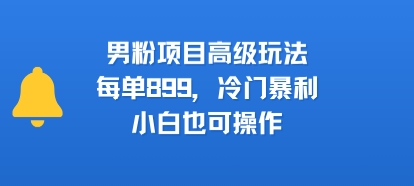 男粉项目高级玩法，每单899，冷门暴利，小白也可操作-贝贝云网创