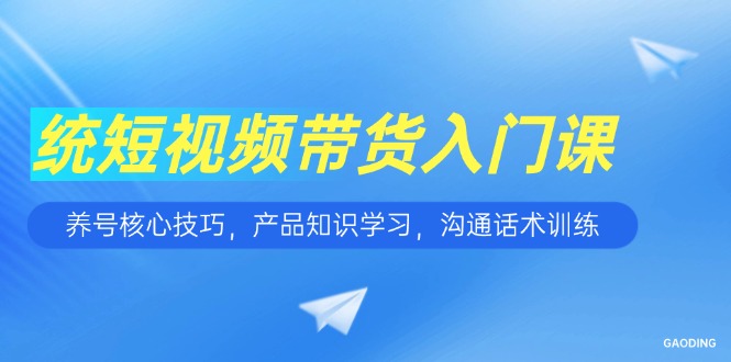 短视频带货入门课，养号核心技巧，产品知识学习，沟通话术训练-贝贝云网创