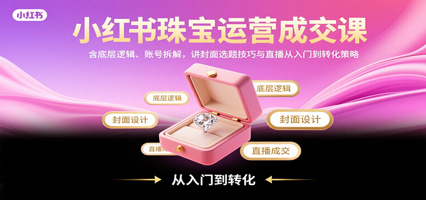 小红书珠宝运营成交课：含底层逻辑、账号拆解，讲封面选题技巧与直播从入门到转化策略-贝贝云网创