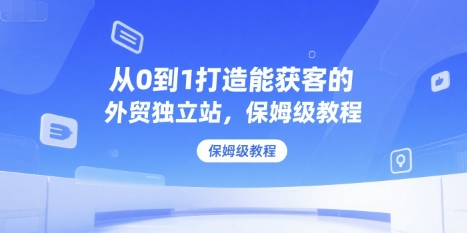 从0到1打造能获客的外贸独立站，保姆级教程-贝贝云网创