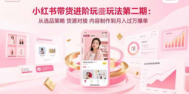 小红书带货进阶玩法第二期：从选品策略 货源对接 内容制作到月入过万爆单-贝贝云网创