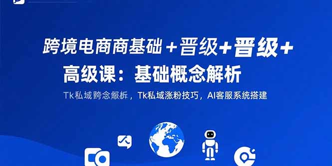 跨境电商基础+晋级+高级课：基础概念解析,Tk私域涨粉技巧,AI客服系统搭建-贝贝云网创