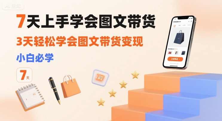 7天上手学会图文带货，3天轻松学会图文带货变现，小白必学-贝贝云网创