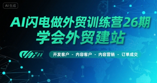 AI闪电做外贸训练营26期，学会外贸建站-开发客户-内容营销-订单成交-贝贝云网创