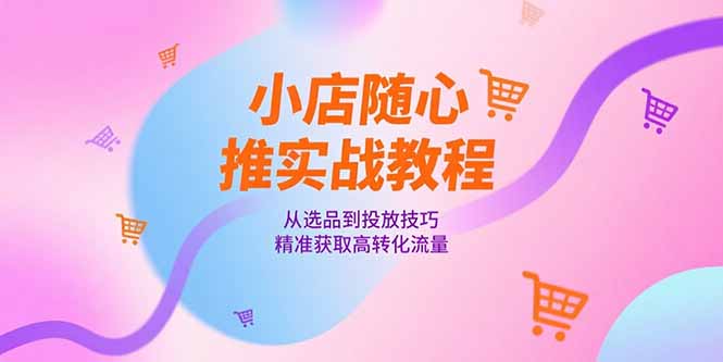 小店随心推实战教程，从选品到投放技巧，精准获取高转化流量-贝贝云网创