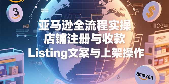 亚马逊全流程实操，店铺注册与收款，Listing文案与上架操作-贝贝云网创