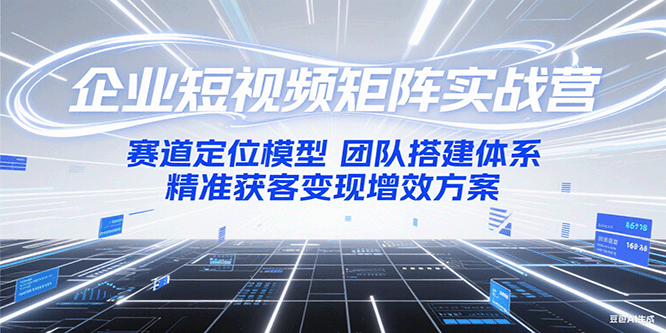 企业短视频矩阵实战营：赛道定位模型+团队搭建体系+精准获客变现增效方案-贝贝云网创