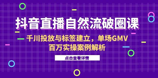 抖音直播自然流破圈课-6月，千川投放与标签建立，单场GMV百万实操案例解析-贝贝云网创
